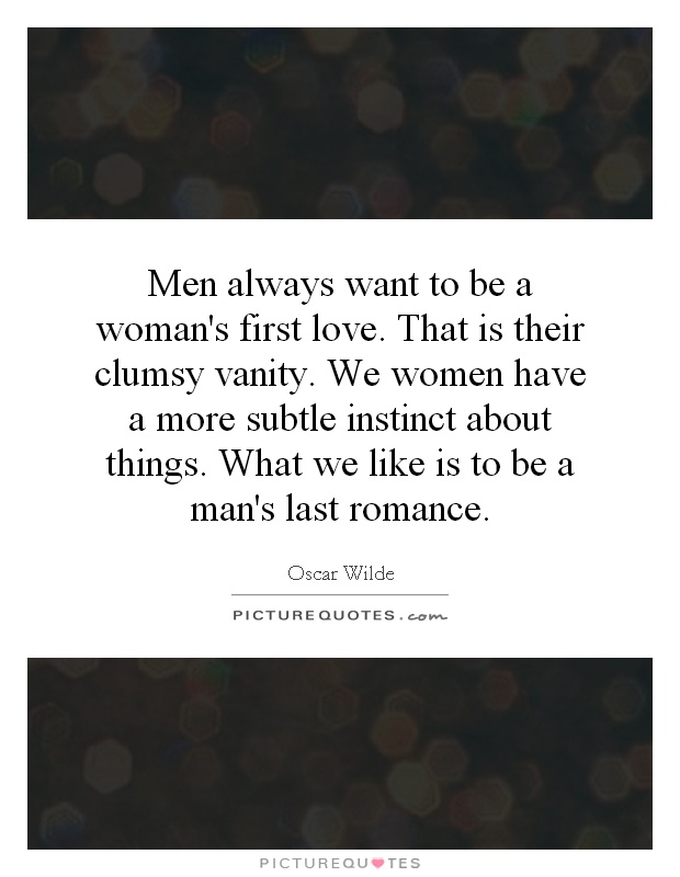 Men always want to be a woman's first love. That is their clumsy vanity. We women have a more subtle instinct about things. What we like is to be a man's last romance Picture Quote #1