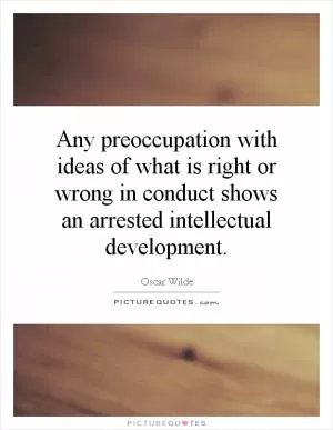 Any preoccupation with ideas of what is right or wrong in conduct shows an arrested intellectual development Picture Quote #1