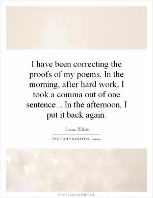 I have been correcting the proofs of my poems. In the morning, after hard work, I took a comma out of one sentence... In the afternoon, I put it back again Picture Quote #1