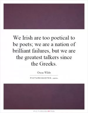We Irish are too poetical to be poets; we are a nation of brilliant failures, but we are the greatest talkers since the Greeks Picture Quote #1