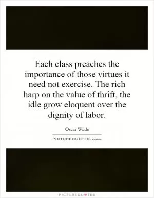 Each class preaches the importance of those virtues it need not exercise. The rich harp on the value of thrift, the idle grow eloquent over the dignity of labor Picture Quote #1