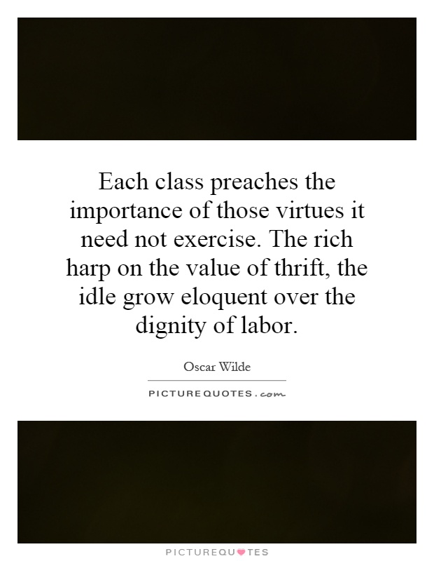 Each class preaches the importance of those virtues it need not exercise. The rich harp on the value of thrift, the idle grow eloquent over the dignity of labor Picture Quote #1