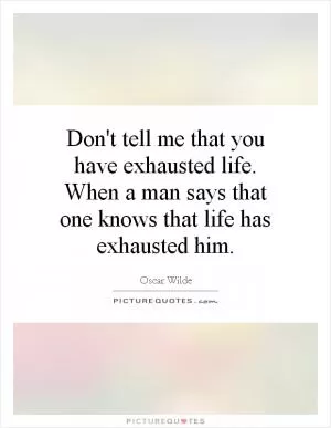 Don't tell me that you have exhausted life. When a man says that one knows that life has exhausted him Picture Quote #1