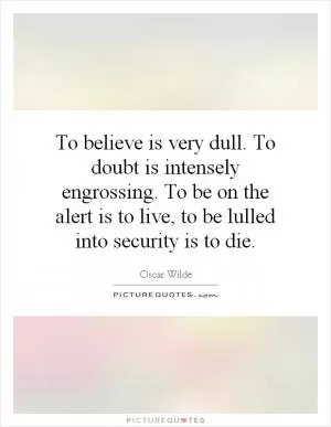 To believe is very dull. To doubt is intensely engrossing. To be on the alert is to live, to be lulled into security is to die Picture Quote #1