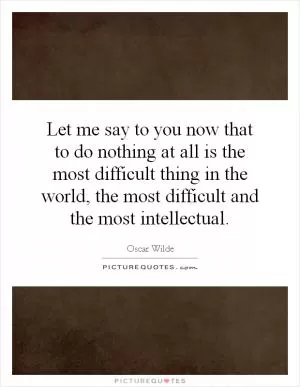 Let me say to you now that to do nothing at all is the most difficult thing in the world, the most difficult and the most intellectual Picture Quote #1