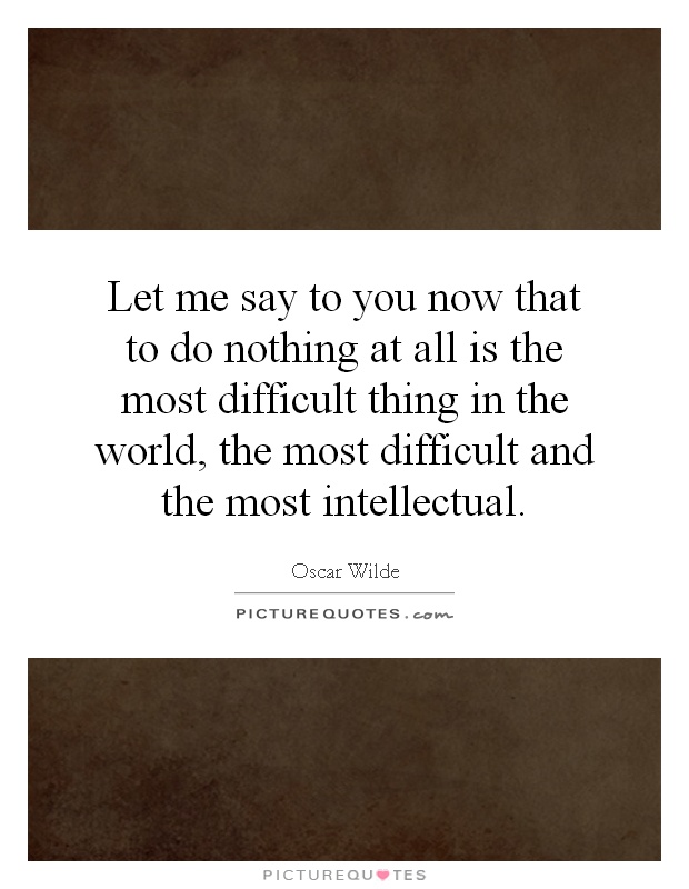 Let me say to you now that to do nothing at all is the most difficult thing in the world, the most difficult and the most intellectual Picture Quote #1