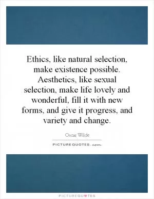 Ethics, like natural selection, make existence possible. Aesthetics, like sexual selection, make life lovely and wonderful, fill it with new forms, and give it progress, and variety and change Picture Quote #1