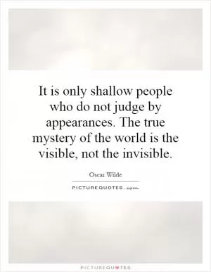 It is only shallow people who do not judge by appearances. The true mystery of the world is the visible, not the invisible Picture Quote #1