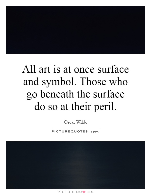 All art is at once surface and symbol. Those who go beneath the surface do so at their peril Picture Quote #1