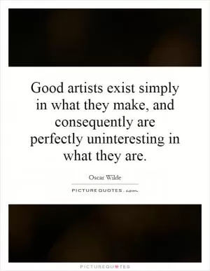 Good artists exist simply in what they make, and consequently are perfectly uninteresting in what they are Picture Quote #1