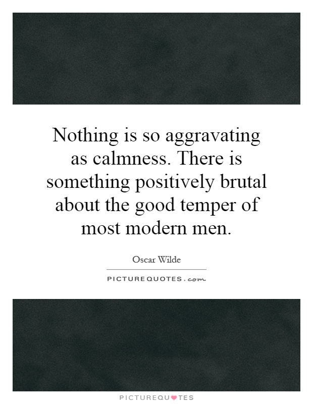Nothing is so aggravating as calmness. There is something positively brutal about the good temper of most modern men Picture Quote #1