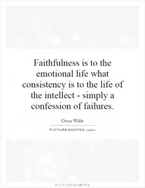 Faithfulness is to the emotional life what consistency is to the life of the intellect - simply a confession of failures Picture Quote #1
