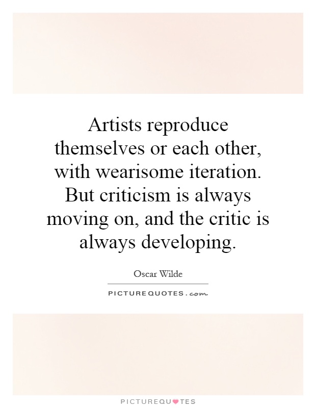 Artists reproduce themselves or each other, with wearisome iteration. But criticism is always moving on, and the critic is always developing Picture Quote #1