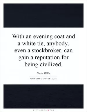 With an evening coat and a white tie, anybody, even a stockbroker, can gain a reputation for being civilized Picture Quote #1