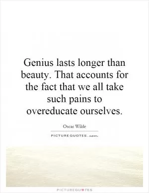 Genius lasts longer than beauty. That accounts for the fact that we all take such pains to overeducate ourselves Picture Quote #1