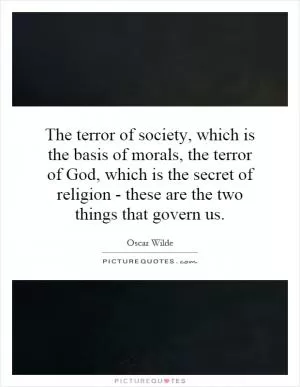 The terror of society, which is the basis of morals, the terror of God, which is the secret of religion - these are the two things that govern us Picture Quote #1