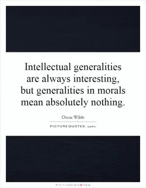 Intellectual generalities are always interesting, but generalities in morals mean absolutely nothing Picture Quote #1