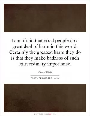 I am afraid that good people do a great deal of harm in this world. Certainly the greatest harm they do is that they make badness of such extraordinary importance Picture Quote #1