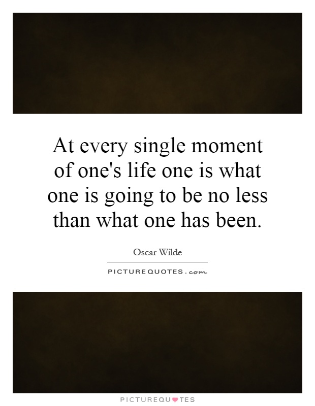 At every single moment of one's life one is what one is going to be no less than what one has been Picture Quote #1