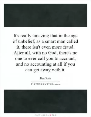It's really amazing that in the age of unbelief, as a smart man called it, there isn't even more fraud. After all, with no God, there's no one to ever call you to account, and no accounting at all if you can get away with it Picture Quote #1
