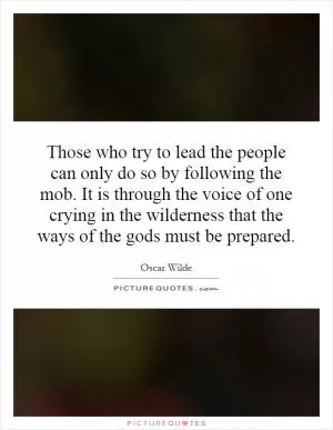 Those who try to lead the people can only do so by following the mob. It is through the voice of one crying in the wilderness that the ways of the gods must be prepared Picture Quote #1