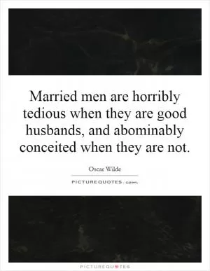 Married men are horribly tedious when they are good husbands, and abominably conceited when they are not Picture Quote #1
