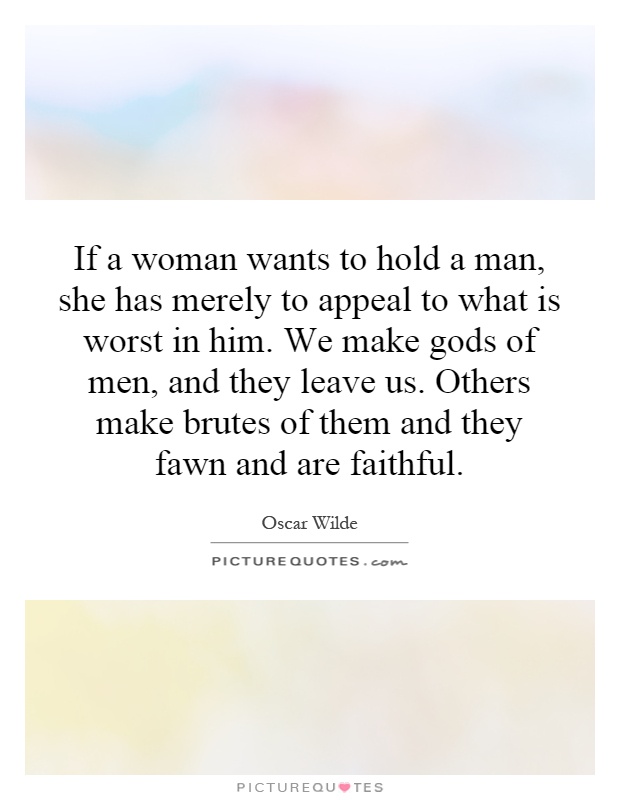 If a woman wants to hold a man, she has merely to appeal to what is worst in him. We make gods of men, and they leave us. Others make brutes of them and they fawn and are faithful Picture Quote #1
