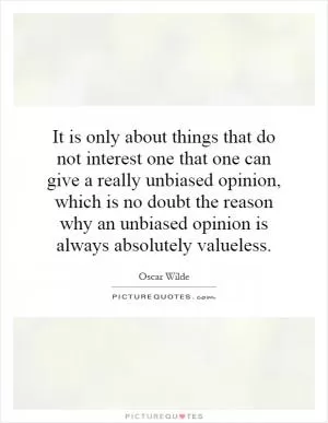 It is only about things that do not interest one that one can give a really unbiased opinion, which is no doubt the reason why an unbiased opinion is always absolutely valueless Picture Quote #1