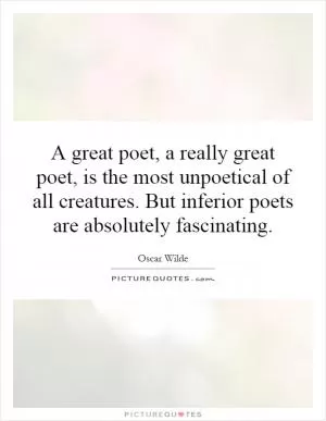 A great poet, a really great poet, is the most unpoetical of all creatures. But inferior poets are absolutely fascinating Picture Quote #1