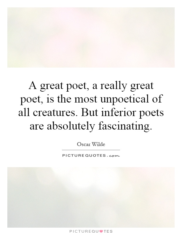 A great poet, a really great poet, is the most unpoetical of all creatures. But inferior poets are absolutely fascinating Picture Quote #1