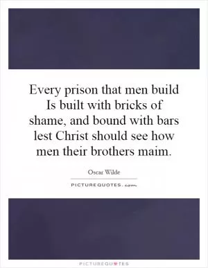 Every prison that men build Is built with bricks of shame, and bound with bars lest Christ should see how men their brothers maim Picture Quote #1