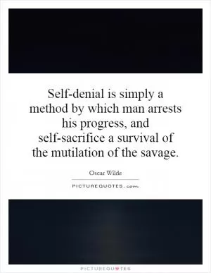 Self-denial is simply a method by which man arrests his progress, and self-sacrifice a survival of the mutilation of the savage Picture Quote #1