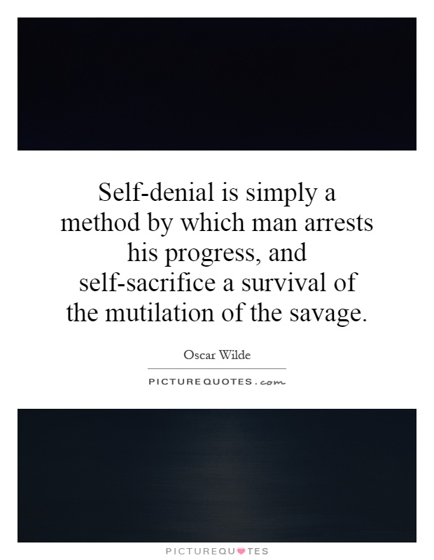 Self-denial is simply a method by which man arrests his progress, and self-sacrifice a survival of the mutilation of the savage Picture Quote #1