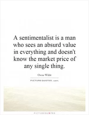 A sentimentalist is a man who sees an absurd value in everything and doesn't know the market price of any single thing Picture Quote #1