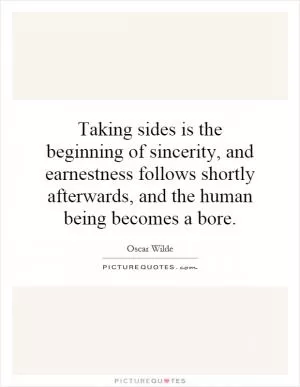 Taking sides is the beginning of sincerity, and earnestness follows shortly afterwards, and the human being becomes a bore Picture Quote #1