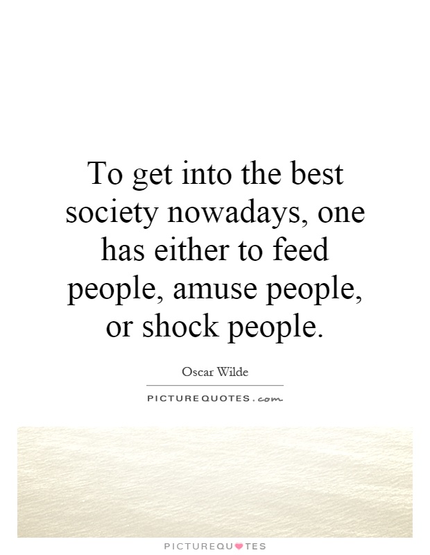 To get into the best society nowadays, one has either to feed people, amuse people, or shock people Picture Quote #1