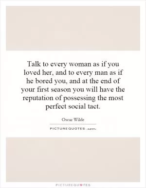 Talk to every woman as if you loved her, and to every man as if he bored you, and at the end of your first season you will have the reputation of possessing the most perfect social tact Picture Quote #1