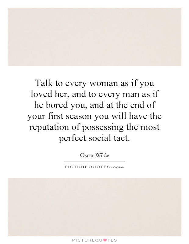 Talk to every woman as if you loved her, and to every man as if he bored you, and at the end of your first season you will have the reputation of possessing the most perfect social tact Picture Quote #1