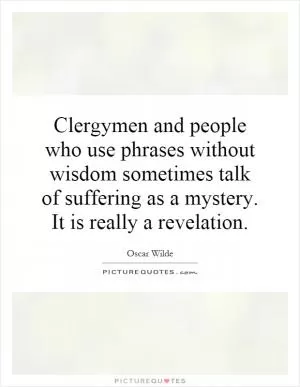 Clergymen and people who use phrases without wisdom sometimes talk of suffering as a mystery. It is really a revelation Picture Quote #1