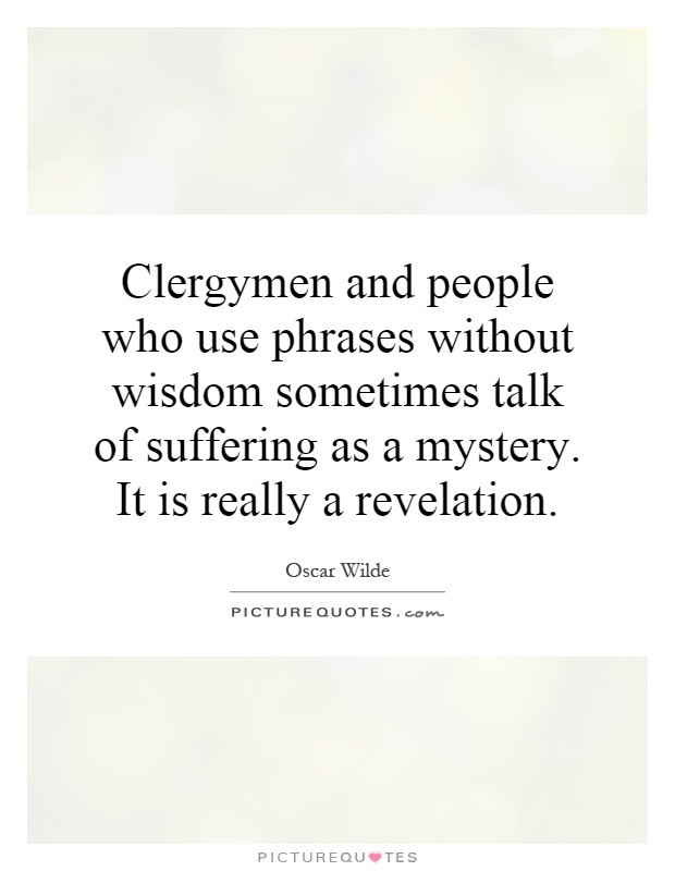 Clergymen and people who use phrases without wisdom sometimes talk of suffering as a mystery. It is really a revelation Picture Quote #1