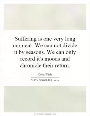 Suffering is one very long moment. We can not divide it by seasons. We can only record it's moods and chronicle their return Picture Quote #1