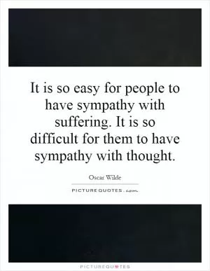 It is so easy for people to have sympathy with suffering. It is so difficult for them to have sympathy with thought Picture Quote #1