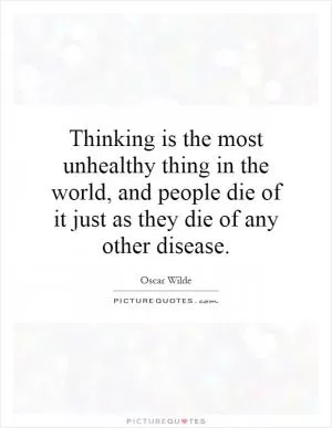 Thinking is the most unhealthy thing in the world, and people die of it just as they die of any other disease Picture Quote #1