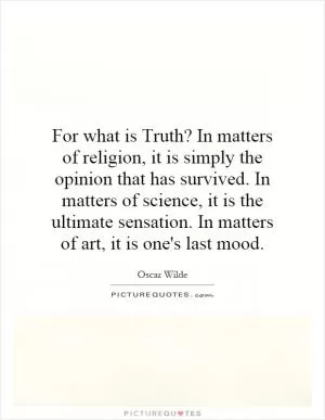For what is Truth? In matters of religion, it is simply the opinion that has survived. In matters of science, it is the ultimate sensation. In matters of art, it is one's last mood Picture Quote #1