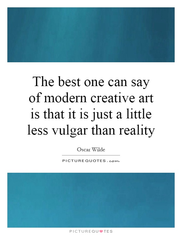 The best one can say of modern creative art is that it is just a little less vulgar than reality Picture Quote #1