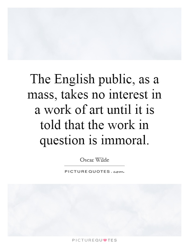 The English public, as a mass, takes no interest in a work of art until it is told that the work in question is immoral Picture Quote #1