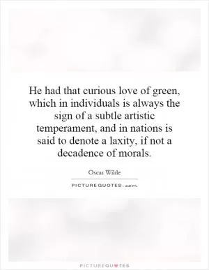He had that curious love of green, which in individuals is always the sign of a subtle artistic temperament, and in nations is said to denote a laxity, if not a decadence of morals Picture Quote #1