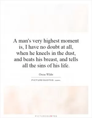 A man's very highest moment is, I have no doubt at all, when he kneels in the dust, and beats his breast, and tells all the sins of his life Picture Quote #1