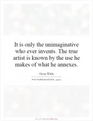 It is only the unimaginative who ever invents. The true artist is known by the use he makes of what he annexes Picture Quote #1
