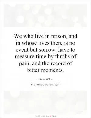 We who live in prison, and in whose lives there is no event but sorrow, have to measure time by throbs of pain, and the record of bitter moments Picture Quote #1